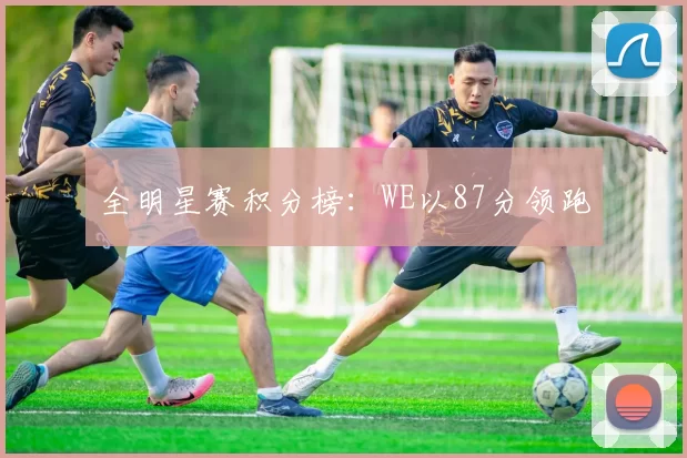 全明星赛积分榜：WE以87分领跑