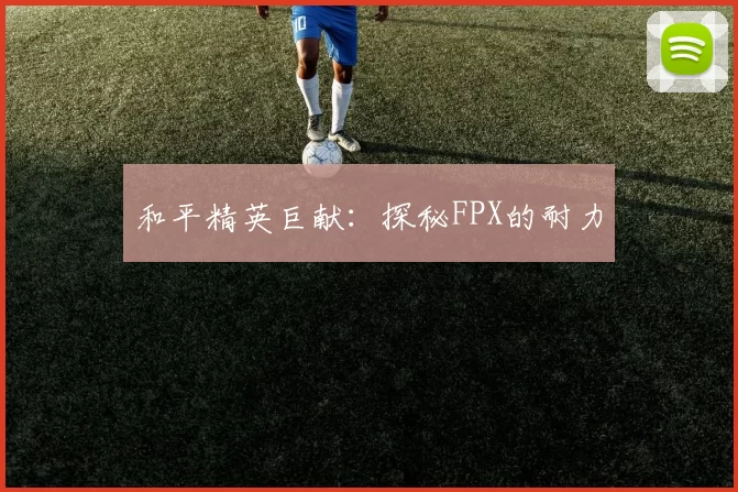 和平精英巨献：探秘FPX的耐力