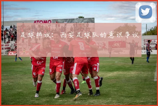 足球热议：西安足球队的意识争议