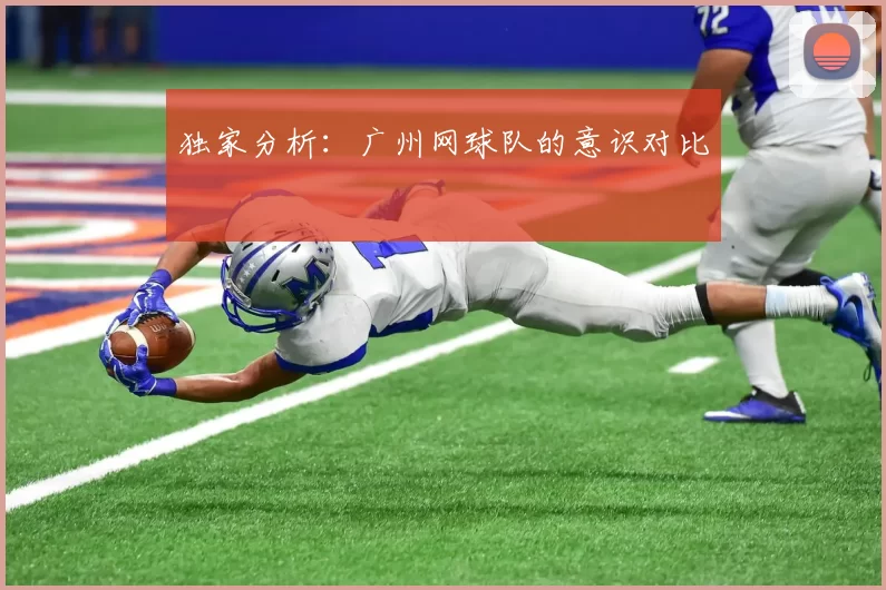 独家分析：广州网球队的意识对比