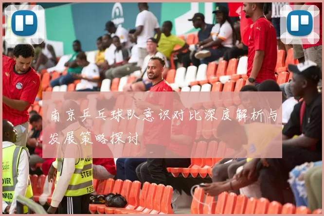 南京乒乓球队意识对比深度解析与发展策略探讨