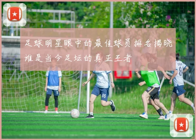 足球明星眼中的最佳球员排名揭晓谁是当今足坛的真正王者
