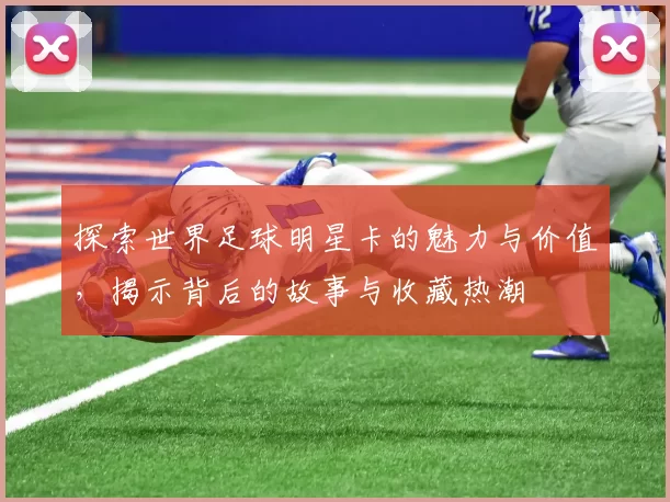 探索世界足球明星卡的魅力与价值，揭示背后的故事与收藏热潮