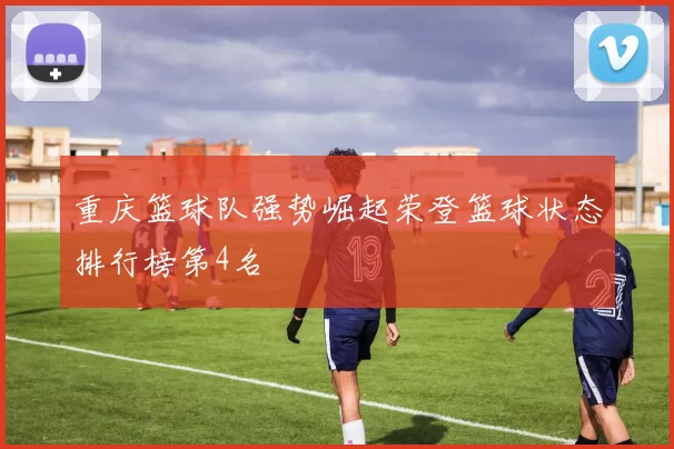 重庆篮球队强势崛起荣登篮球状态排行榜第4名