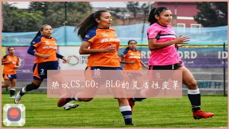 热议CS_GO：BLG的灵活性变革